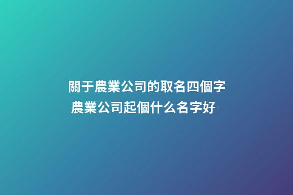 關于農業公司的取名四個字 農業公司起個什么名字好-第1張-公司起名-玄機派